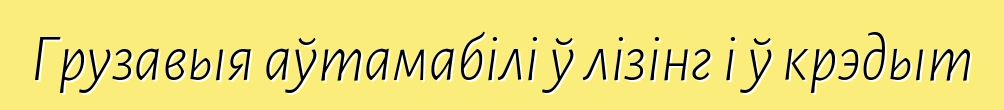 Грузавыя аўтамабілі ў лізінг і ў крэдыт