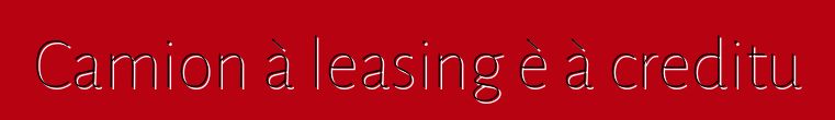 Camion à leasing è à creditu