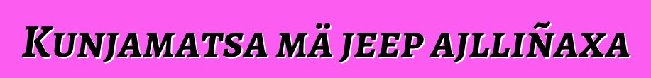 Kunjamatsa mä jeep ajlliñaxa