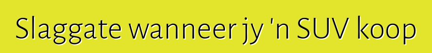 Slaggate wanneer jy 'n SUV koop