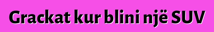 Grackat kur blini një SUV