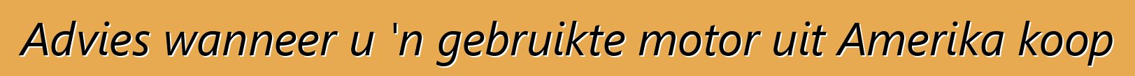 Advies wanneer u 'n gebruikte motor uit Amerika koop