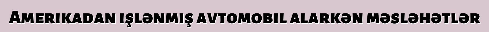 Amerikadan işlənmiş avtomobil alarkən məsləhətlər