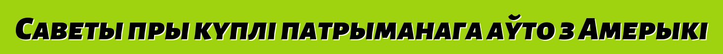 Саветы пры куплі патрыманага аўто з Амерыкі
