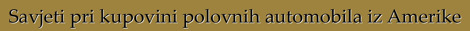 Savjeti pri kupovini polovnih automobila iz Amerike