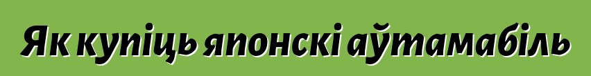 Як купіць японскі аўтамабіль