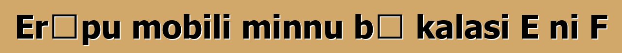 Erɔpu mobili minnu bɛ kalasi E ni F