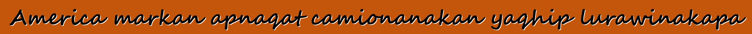 America markan apnaqat camionanakan yaqhip lurawinakapa