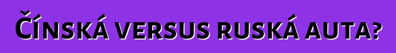 Čínská versus ruská auta?