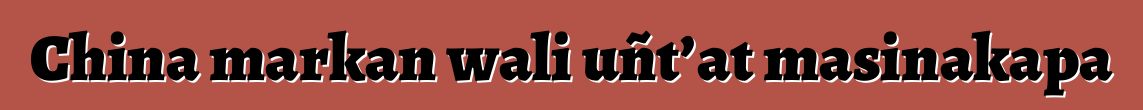 China markan wali uñt’at masinakapa
