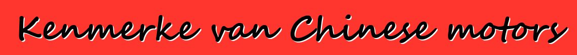Kenmerke van Chinese motors