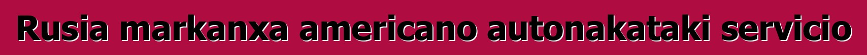Rusia markanxa americano autonakataki servicio