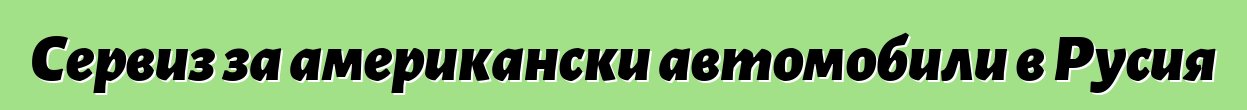 Сервиз за американски автомобили в Русия