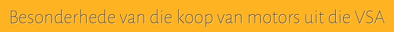 Besonderhede van die koop van motors uit die VSA