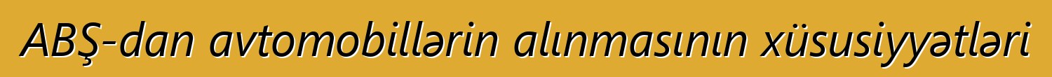 ABŞ-dan avtomobillərin alınmasının xüsusiyyətləri