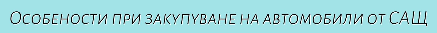 Особености при закупуване на автомобили от САЩ