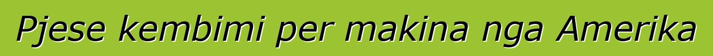 Pjese kembimi per makina nga Amerika