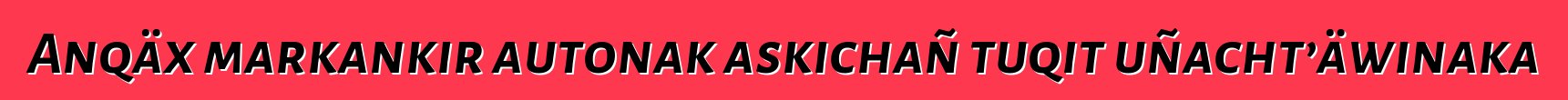 Anqäx markankir autonak askichañ tuqit uñacht’äwinaka