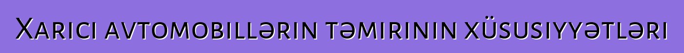 Xarici avtomobillərin təmirinin xüsusiyyətləri