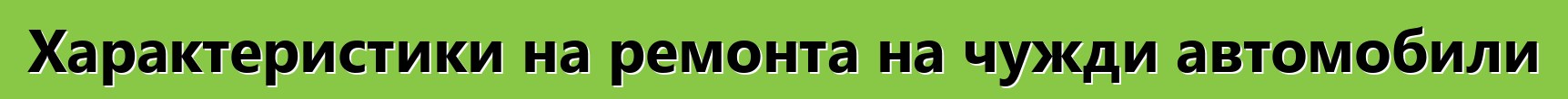 Характеристики на ремонта на чужди автомобили
