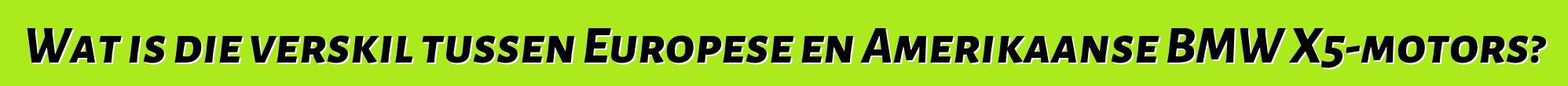 Wat is die verskil tussen Europese en Amerikaanse BMW X5-motors?
