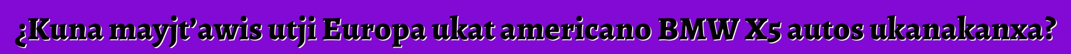 ¿Kuna mayjt’awis utji Europa ukat americano BMW X5 autos ukanakanxa?