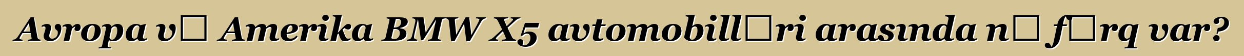 Avropa və Amerika BMW X5 avtomobilləri arasında nə fərq var?