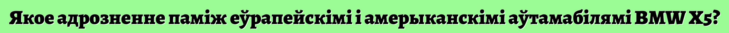 Якое адрозненне паміж еўрапейскімі і амерыканскімі аўтамабілямі BMW X5?