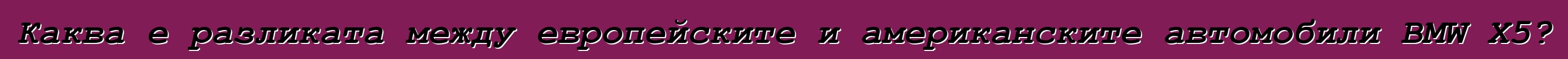 Каква е разликата между европейските и американските автомобили BMW X5?