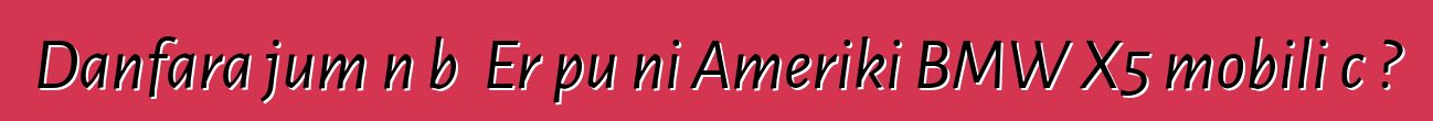 Danfara jumɛn bɛ Erɔpu ni Ameriki BMW X5 mobili cɛ?