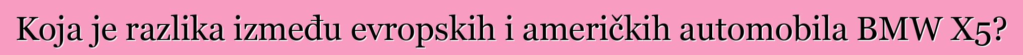 Koja je razlika između evropskih i američkih automobila BMW X5?
