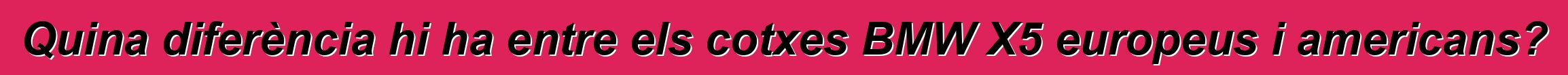 Quina diferència hi ha entre els cotxes BMW X5 europeus i americans?