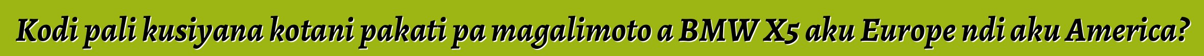 Kodi pali kusiyana kotani pakati pa magalimoto a BMW X5 aku Europe ndi aku America?