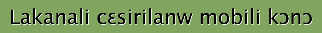 Lakanali cɛsirilanw mobili kɔnɔ