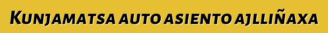 Kunjamatsa auto asiento ajlliñaxa