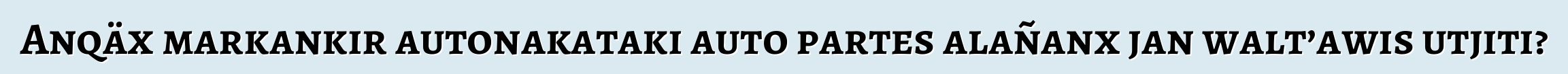 Anqäx markankir autonakataki auto partes alañanx jan walt’awis utjiti?