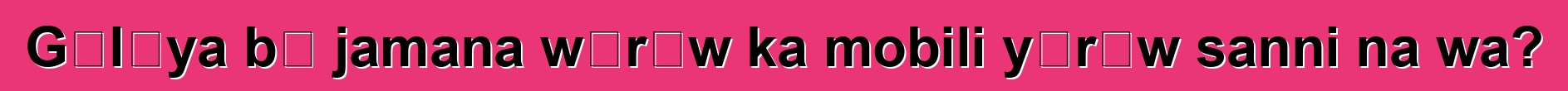 Gɛlɛya bɛ jamana wɛrɛw ka mobili yɔrɔw sanni na wa?
