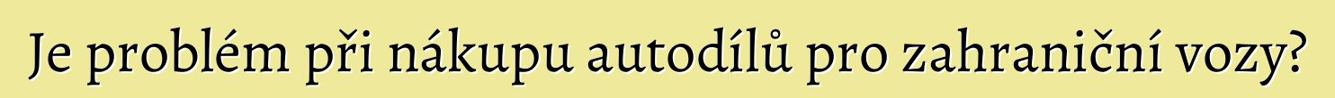 Je problém při nákupu autodílů pro zahraniční vozy?