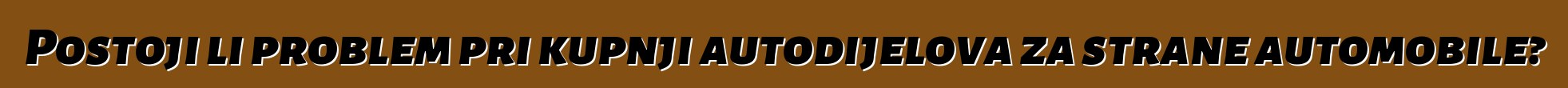 Postoji li problem pri kupnji autodijelova za strane automobile?