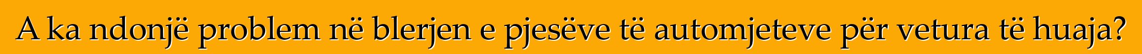 A ka ndonjë problem në blerjen e pjesëve të automjeteve për vetura të huaja?