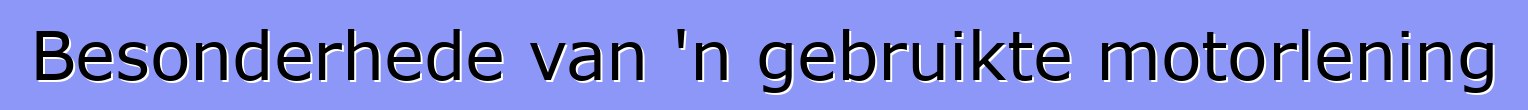 Besonderhede van 'n gebruikte motorlening