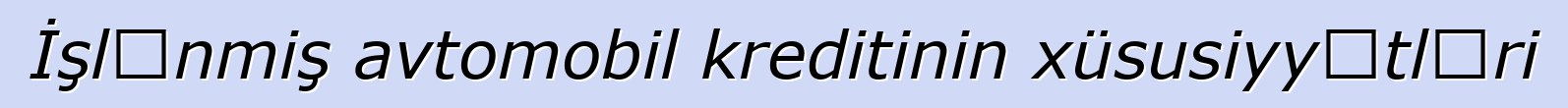 İşlənmiş avtomobil kreditinin xüsusiyyətləri