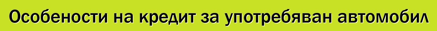 Особености на кредит за употребяван автомобил