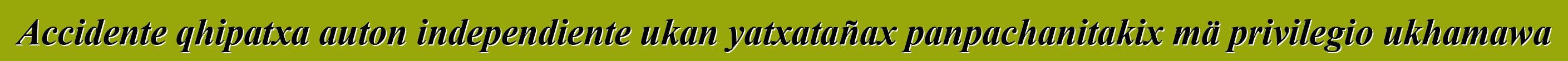 Accidente qhipatxa auton independiente ukan yatxatañax panpachanitakix mä privilegio ukhamawa