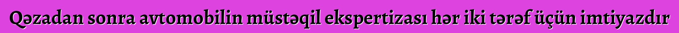 Qəzadan sonra avtomobilin müstəqil ekspertizası hər iki tərəf üçün imtiyazdır