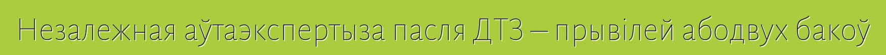 Незалежная аўтаэкспертыза пасля ДТЗ – прывілей абодвух бакоў