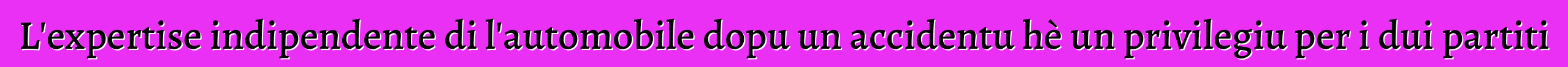 L'expertise indipendente di l'automobile dopu un accidentu hè un privilegiu per i dui partiti