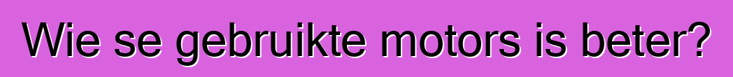 Wie se gebruikte motors is beter?