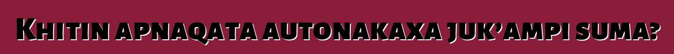 Khitin apnaqata autonakaxa juk’ampi suma?