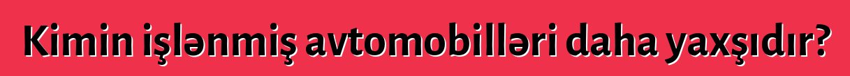 Kimin işlənmiş avtomobilləri daha yaxşıdır?